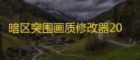 暗区突围画质修改器2022最新版：提升画质与稳定性且安全可靠，快来下载